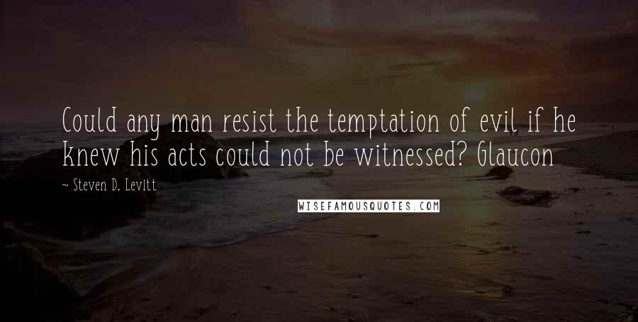 Steven D. Levitt Quotes: Could any man resist the temptation of evil if he knew his acts could not be witnessed? Glaucon