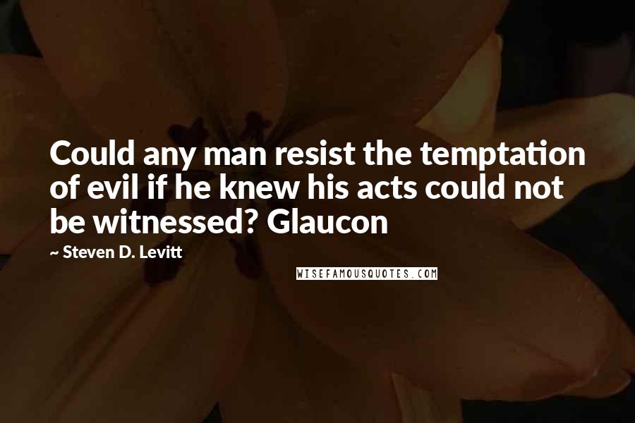 Steven D. Levitt Quotes: Could any man resist the temptation of evil if he knew his acts could not be witnessed? Glaucon