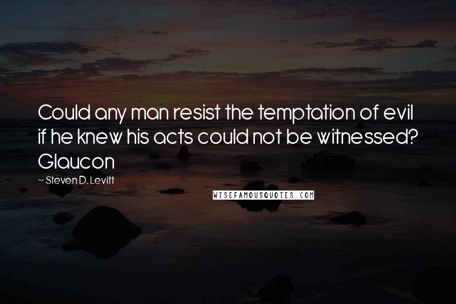 Steven D. Levitt Quotes: Could any man resist the temptation of evil if he knew his acts could not be witnessed? Glaucon