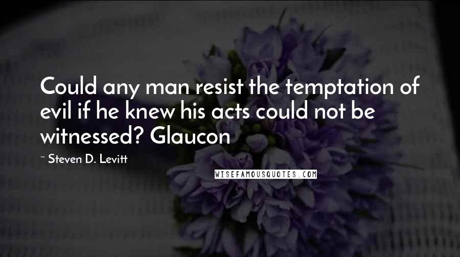 Steven D. Levitt Quotes: Could any man resist the temptation of evil if he knew his acts could not be witnessed? Glaucon