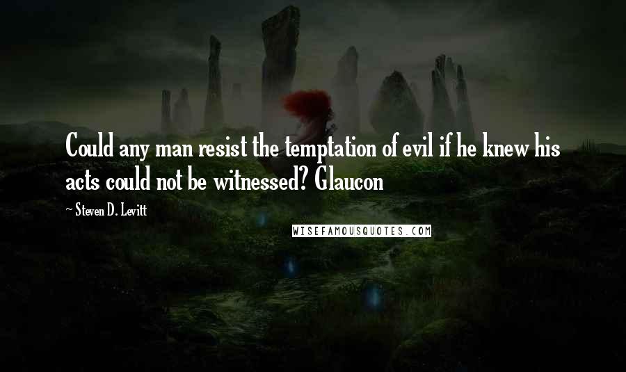 Steven D. Levitt Quotes: Could any man resist the temptation of evil if he knew his acts could not be witnessed? Glaucon