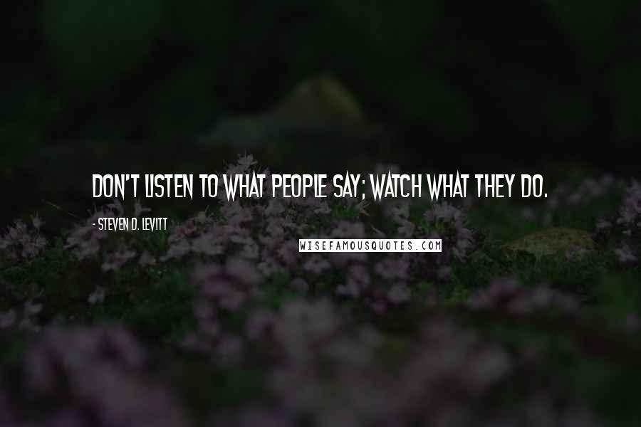 Steven D. Levitt Quotes: Don't listen to what people say; watch what they do.