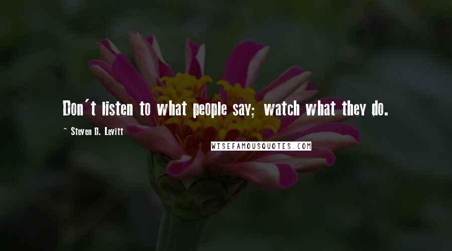 Steven D. Levitt Quotes: Don't listen to what people say; watch what they do.