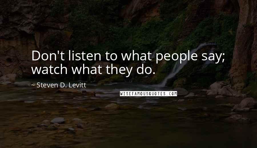 Steven D. Levitt Quotes: Don't listen to what people say; watch what they do.