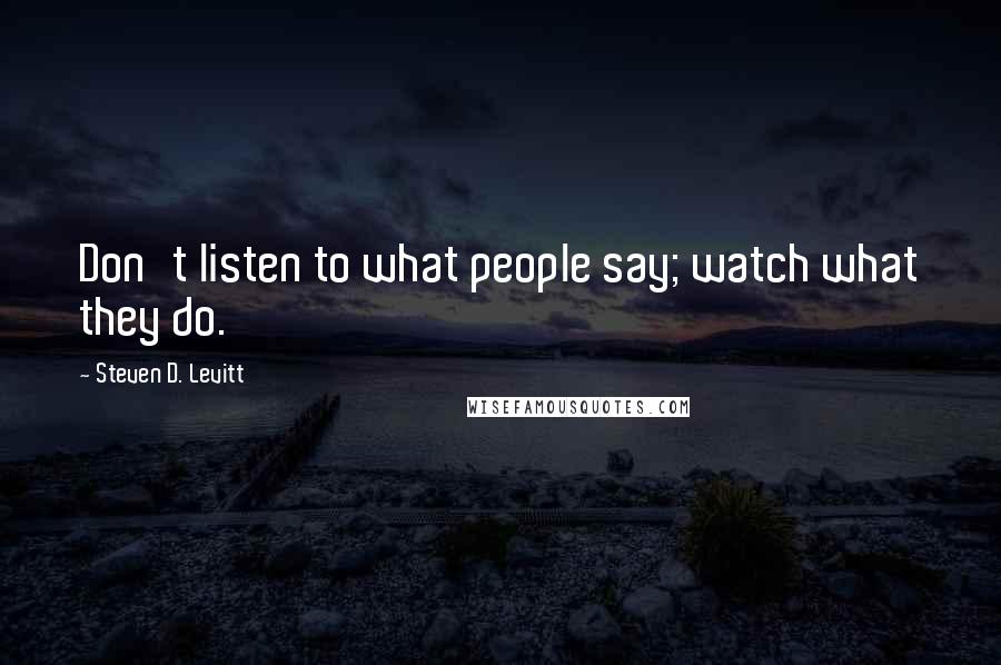 Steven D. Levitt Quotes: Don't listen to what people say; watch what they do.