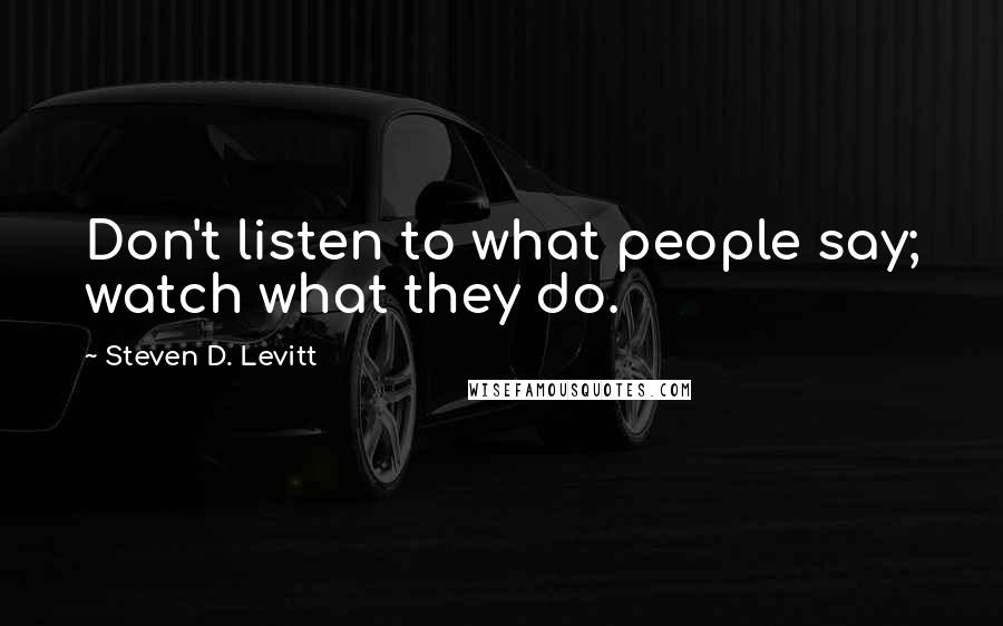 Steven D. Levitt Quotes: Don't listen to what people say; watch what they do.