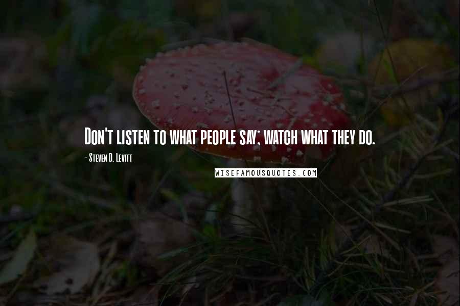 Steven D. Levitt Quotes: Don't listen to what people say; watch what they do.