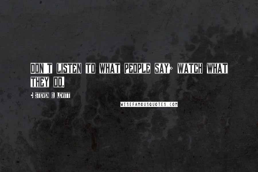 Steven D. Levitt Quotes: Don't listen to what people say; watch what they do.