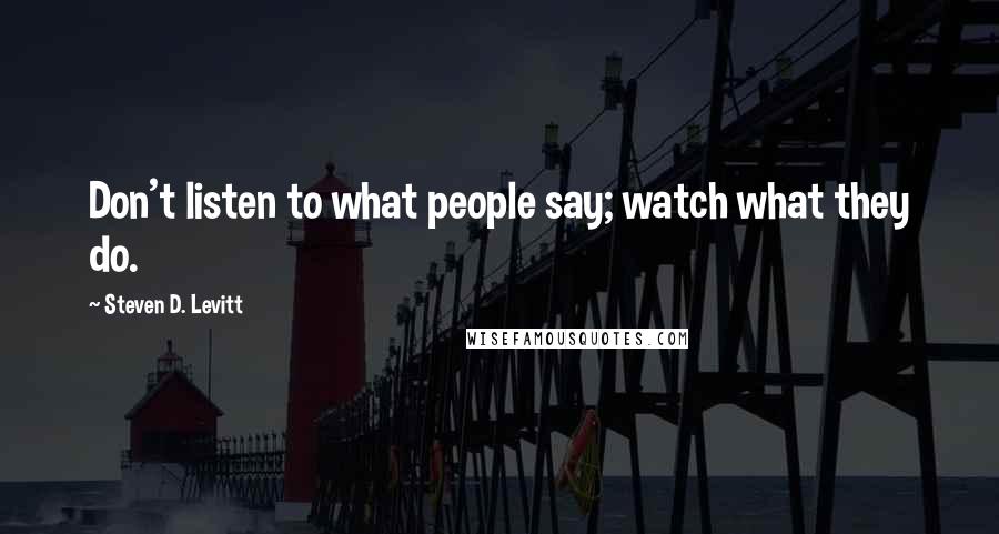 Steven D. Levitt Quotes: Don't listen to what people say; watch what they do.