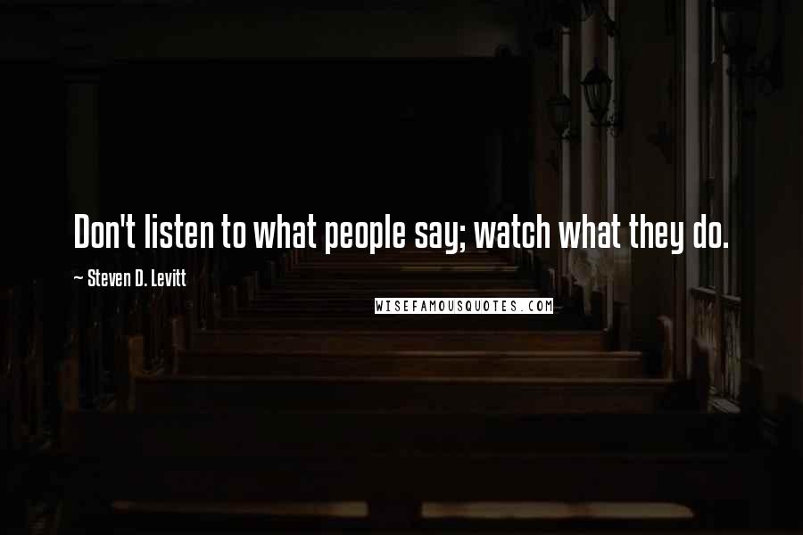 Steven D. Levitt Quotes: Don't listen to what people say; watch what they do.