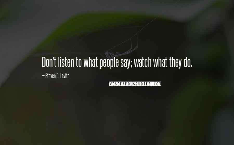 Steven D. Levitt Quotes: Don't listen to what people say; watch what they do.