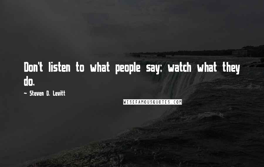Steven D. Levitt Quotes: Don't listen to what people say; watch what they do.
