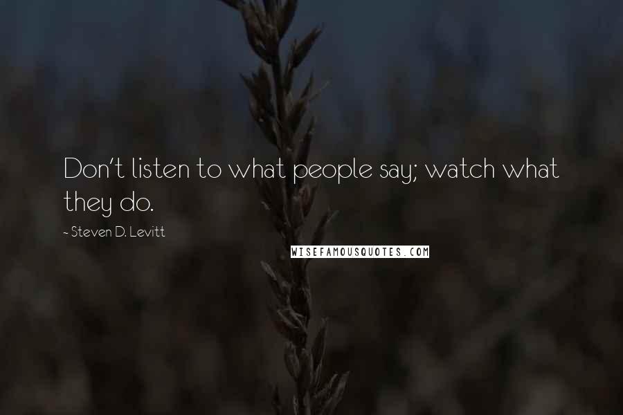 Steven D. Levitt Quotes: Don't listen to what people say; watch what they do.