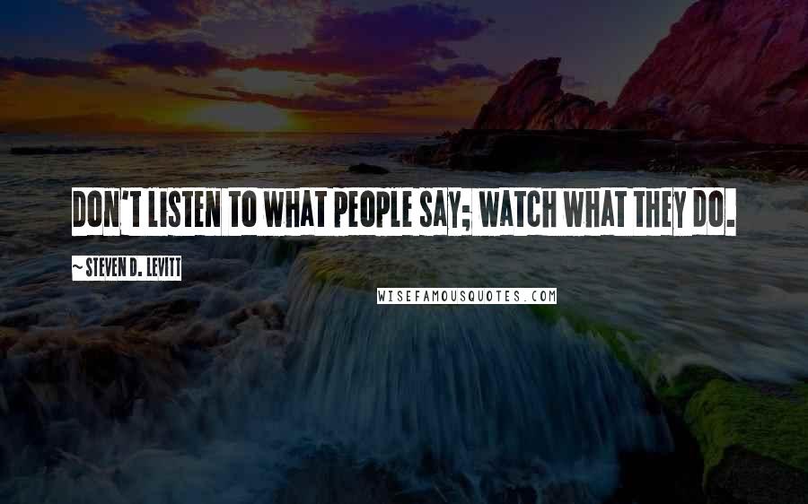 Steven D. Levitt Quotes: Don't listen to what people say; watch what they do.