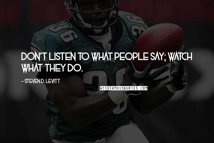 Steven D. Levitt Quotes: Don't listen to what people say; watch what they do.