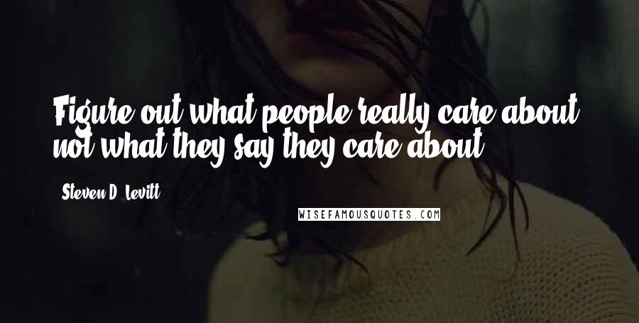 Steven D. Levitt Quotes: Figure out what people really care about, not what they say they care about.