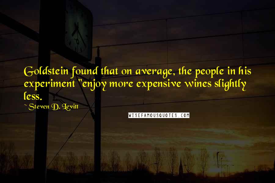 Steven D. Levitt Quotes: Goldstein found that on average, the people in his experiment "enjoy more expensive wines slightly less.