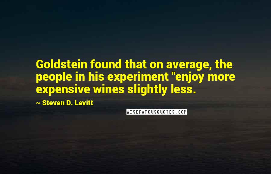 Steven D. Levitt Quotes: Goldstein found that on average, the people in his experiment "enjoy more expensive wines slightly less.