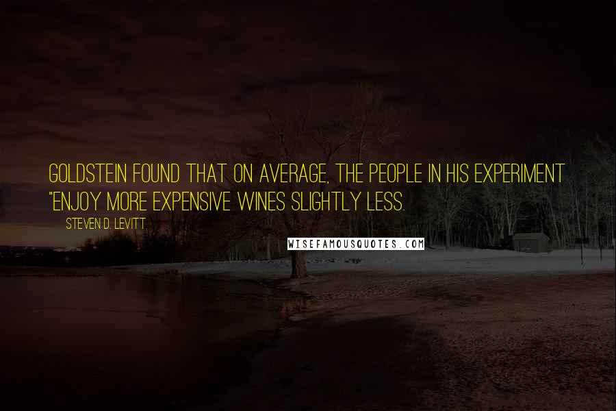 Steven D. Levitt Quotes: Goldstein found that on average, the people in his experiment "enjoy more expensive wines slightly less.