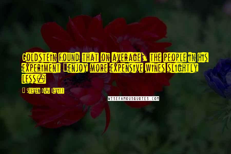 Steven D. Levitt Quotes: Goldstein found that on average, the people in his experiment "enjoy more expensive wines slightly less.