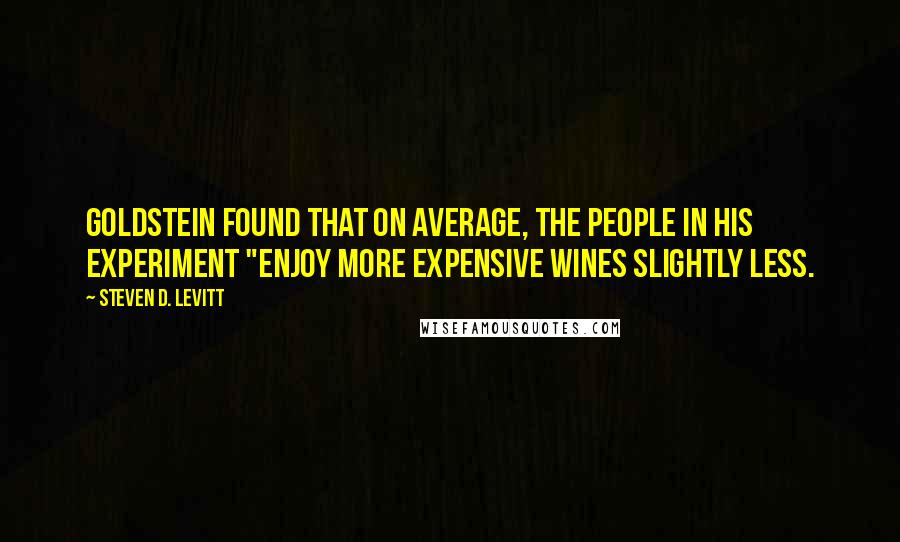 Steven D. Levitt Quotes: Goldstein found that on average, the people in his experiment "enjoy more expensive wines slightly less.