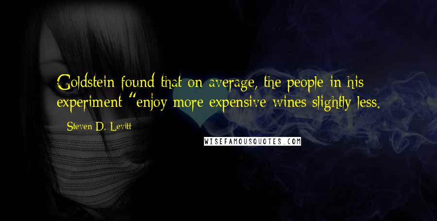 Steven D. Levitt Quotes: Goldstein found that on average, the people in his experiment "enjoy more expensive wines slightly less.