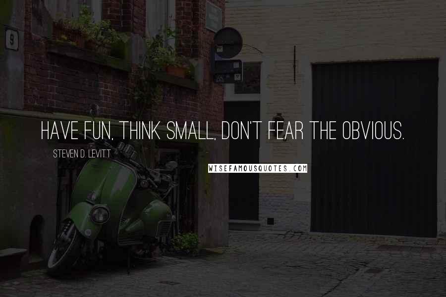 Steven D. Levitt Quotes: Have fun, think small, don't fear the obvious.