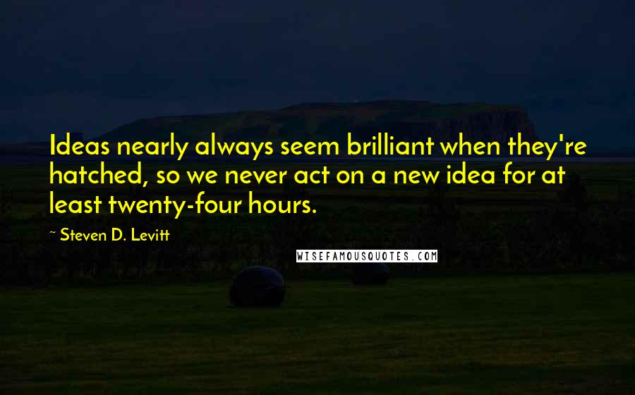 Steven D. Levitt Quotes: Ideas nearly always seem brilliant when they're hatched, so we never act on a new idea for at least twenty-four hours.