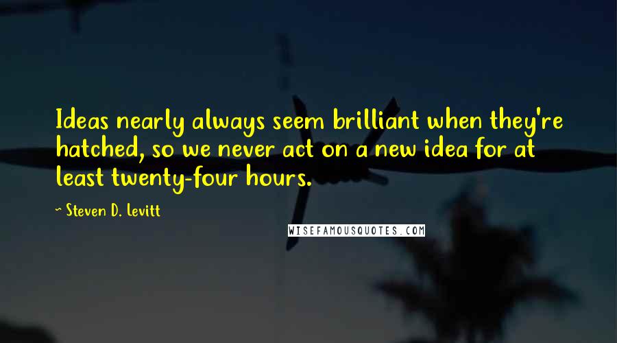 Steven D. Levitt Quotes: Ideas nearly always seem brilliant when they're hatched, so we never act on a new idea for at least twenty-four hours.