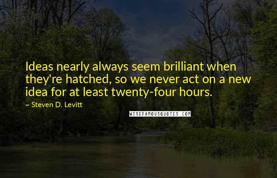 Steven D. Levitt Quotes: Ideas nearly always seem brilliant when they're hatched, so we never act on a new idea for at least twenty-four hours.