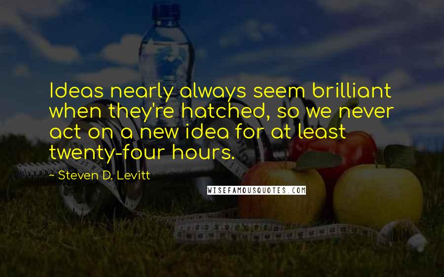 Steven D. Levitt Quotes: Ideas nearly always seem brilliant when they're hatched, so we never act on a new idea for at least twenty-four hours.