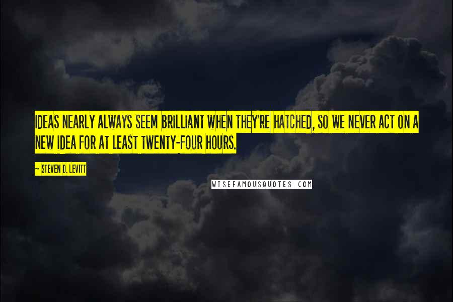 Steven D. Levitt Quotes: Ideas nearly always seem brilliant when they're hatched, so we never act on a new idea for at least twenty-four hours.
