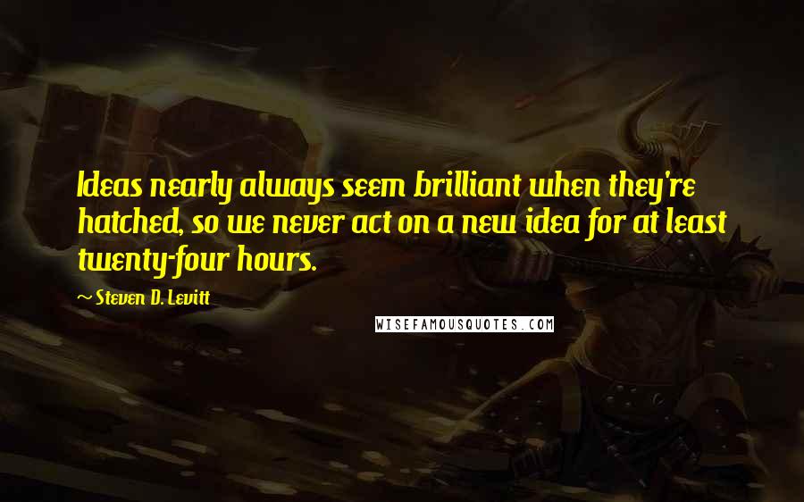 Steven D. Levitt Quotes: Ideas nearly always seem brilliant when they're hatched, so we never act on a new idea for at least twenty-four hours.