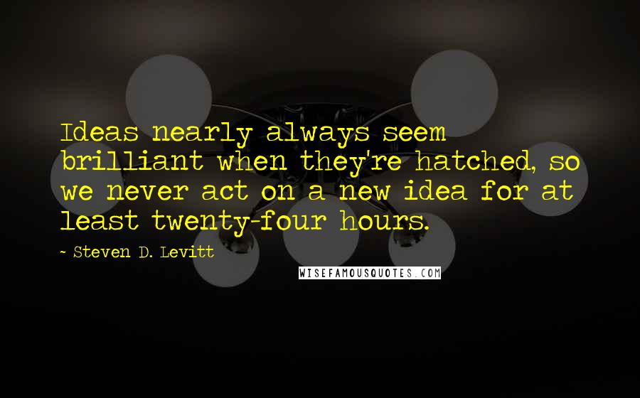 Steven D. Levitt Quotes: Ideas nearly always seem brilliant when they're hatched, so we never act on a new idea for at least twenty-four hours.