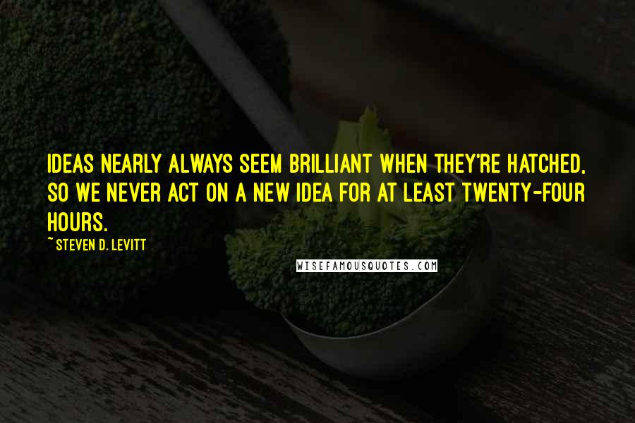 Steven D. Levitt Quotes: Ideas nearly always seem brilliant when they're hatched, so we never act on a new idea for at least twenty-four hours.