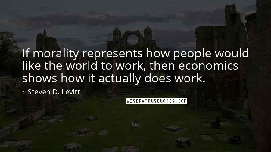 Steven D. Levitt Quotes: If morality represents how people would like the world to work, then economics shows how it actually does work.