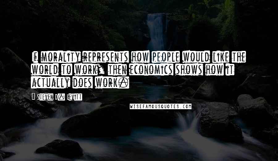 Steven D. Levitt Quotes: If morality represents how people would like the world to work, then economics shows how it actually does work.