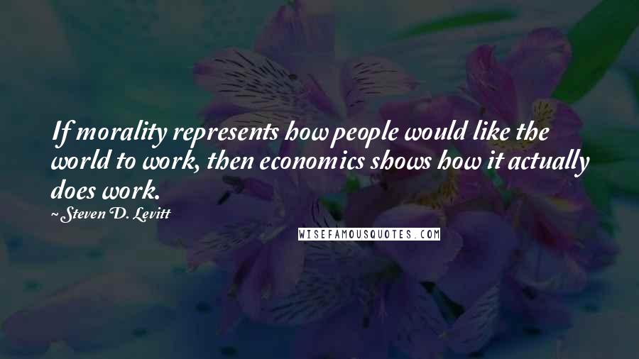 Steven D. Levitt Quotes: If morality represents how people would like the world to work, then economics shows how it actually does work.