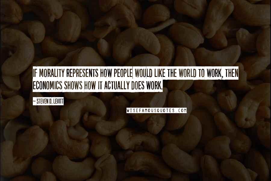 Steven D. Levitt Quotes: If morality represents how people would like the world to work, then economics shows how it actually does work.