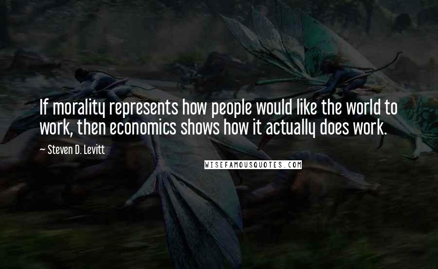 Steven D. Levitt Quotes: If morality represents how people would like the world to work, then economics shows how it actually does work.