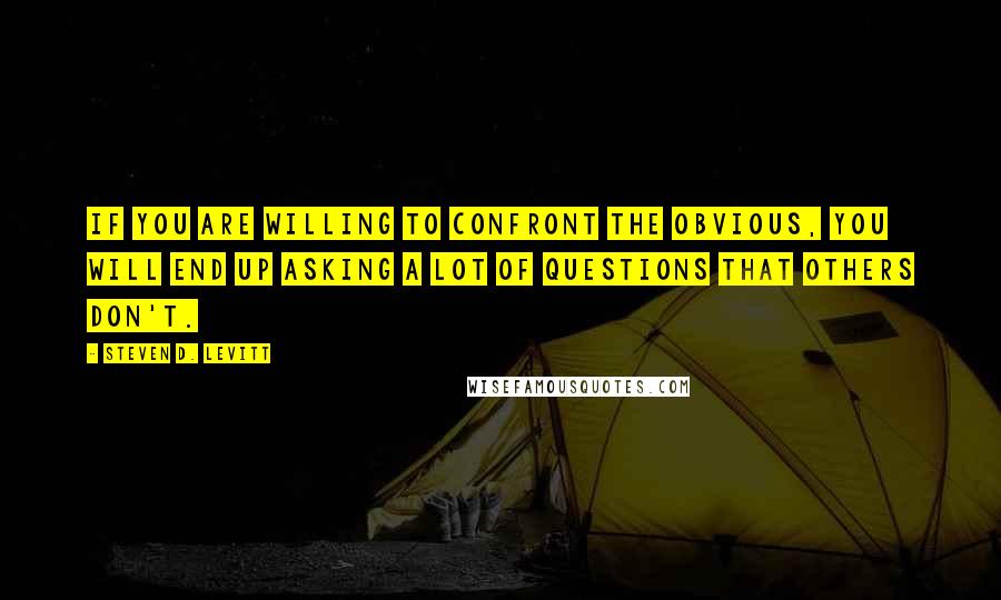 Steven D. Levitt Quotes: If you are willing to confront the obvious, you will end up asking a lot of questions that others don't.