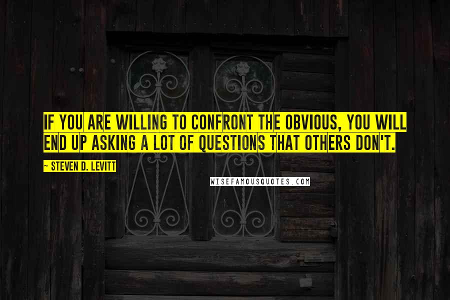 Steven D. Levitt Quotes: If you are willing to confront the obvious, you will end up asking a lot of questions that others don't.