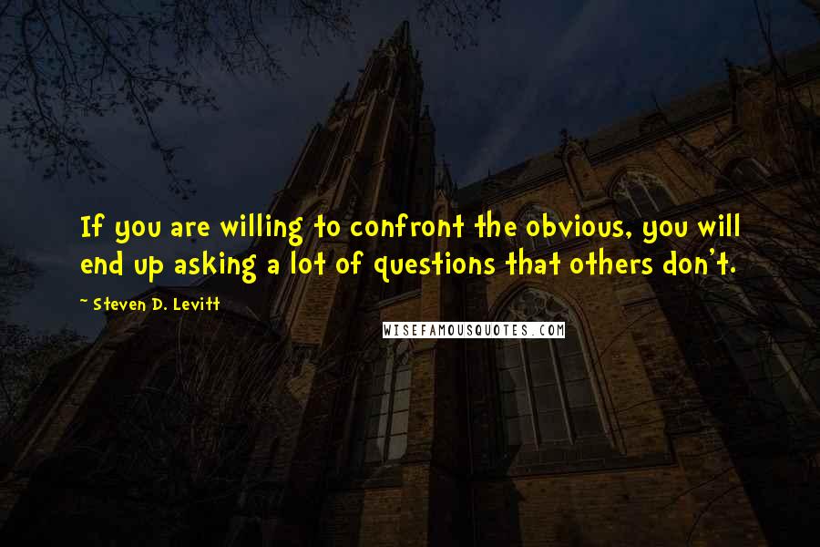 Steven D. Levitt Quotes: If you are willing to confront the obvious, you will end up asking a lot of questions that others don't.
