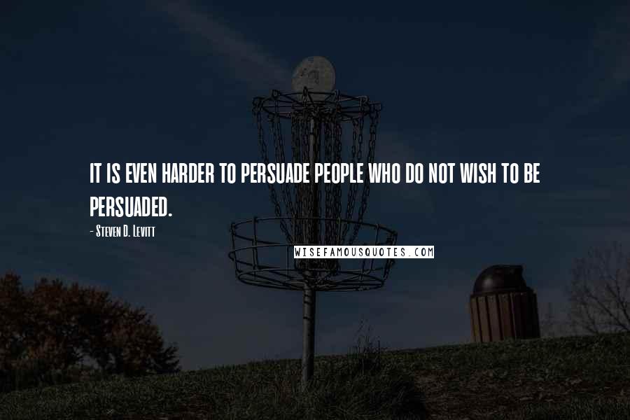 Steven D. Levitt Quotes: it is even harder to persuade people who do not wish to be persuaded.