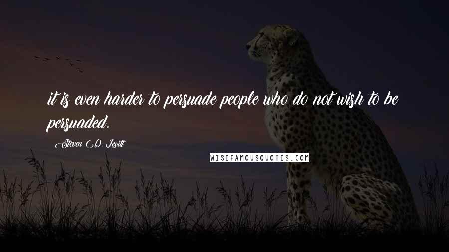 Steven D. Levitt Quotes: it is even harder to persuade people who do not wish to be persuaded.