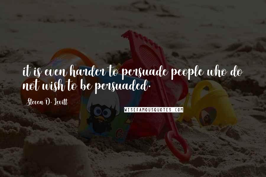 Steven D. Levitt Quotes: it is even harder to persuade people who do not wish to be persuaded.