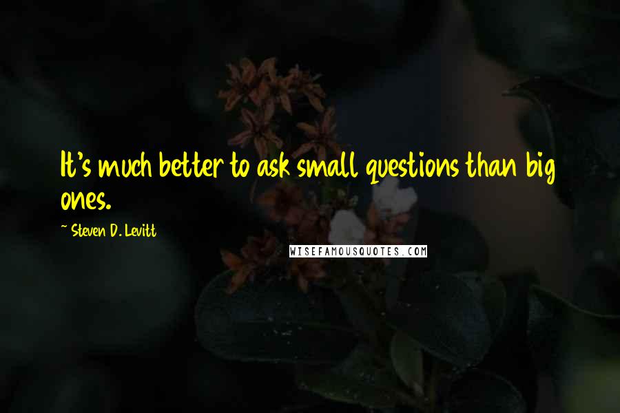 Steven D. Levitt Quotes: It's much better to ask small questions than big ones.