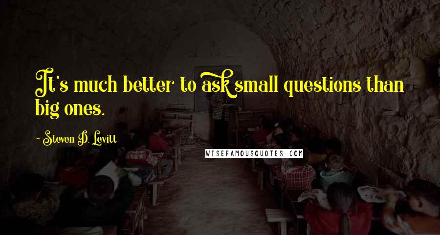 Steven D. Levitt Quotes: It's much better to ask small questions than big ones.