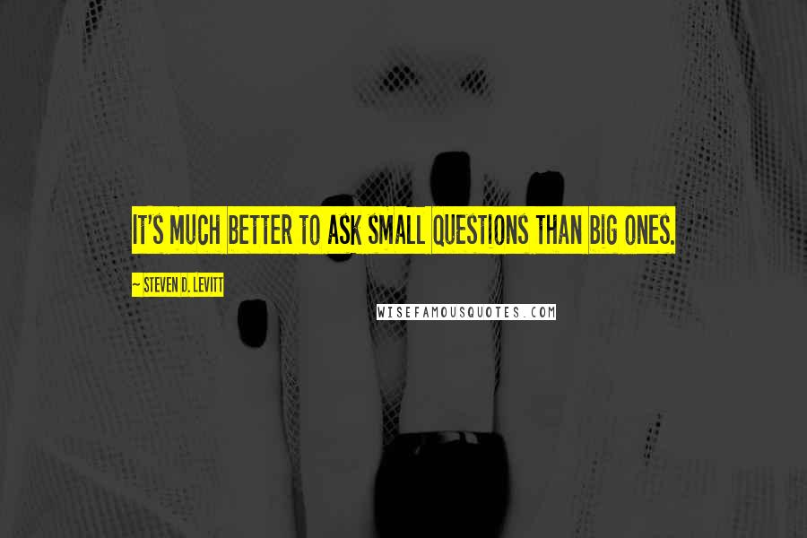 Steven D. Levitt Quotes: It's much better to ask small questions than big ones.