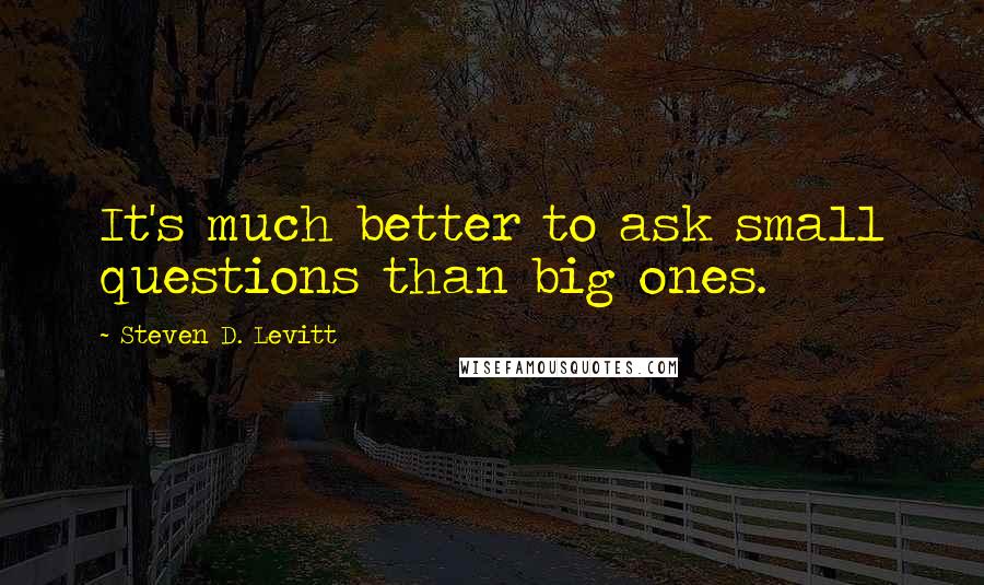 Steven D. Levitt Quotes: It's much better to ask small questions than big ones.
